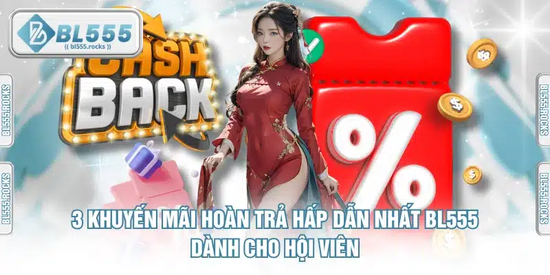 3 Khuyến Mãi Hoàn Trả Hấp Dẫn Nhất BL555 Dành Cho Hội Viên