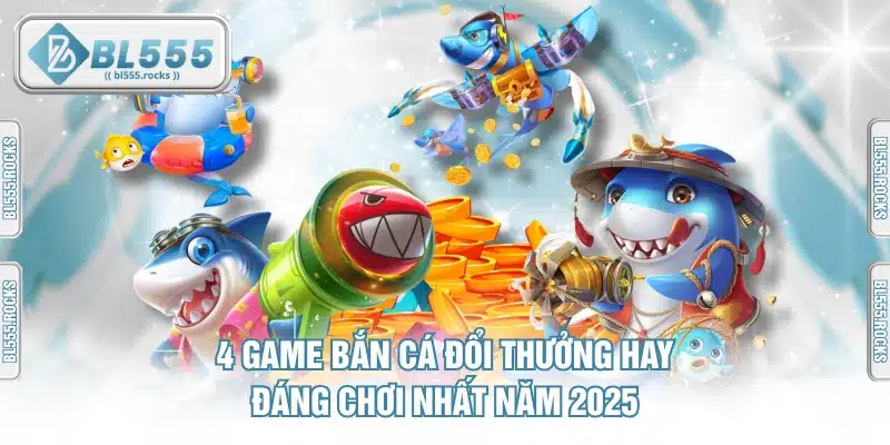 4 Game Bắn Cá Đổi Thưởng Hay & Đáng Chơi Nhất Năm 2025