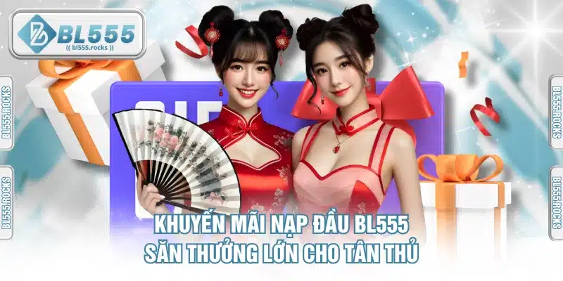 Khuyến Mãi Nạp Đầu BL555 Săn Thưởng Lớn Cho Tân Thủ