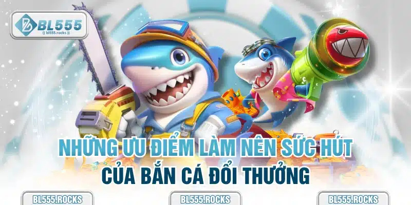 Những ưu điểm làm nên sức hút của bắn cá đổi thưởng